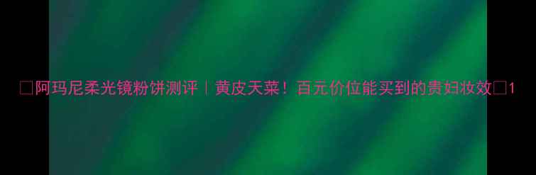 图片 ✨阿玛尼柔光镜粉饼测评｜黄皮天菜！百元价位能买到的贵妇妆效✨1