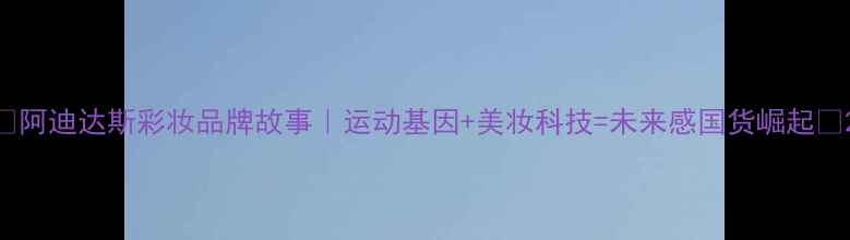 图片 ✨阿迪达斯彩妆品牌故事｜运动基因+美妆科技=未来感国货崛起✨2