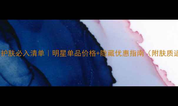 图片 ✨雅姿保湿护肤必入清单｜明星单品价格+隐藏优惠指南（附肤质适配攻略）1