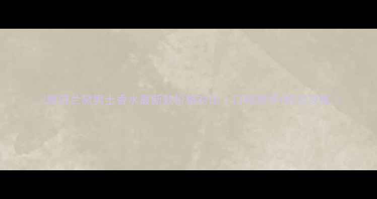 图片 ✨雅诗兰黛男士香水最新款价格对比｜口碑测评+购买攻略💸