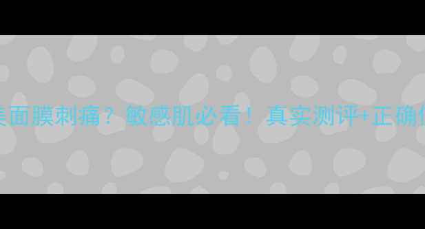 图片 ✨雪娇郅美面膜刺痛？敏感肌必看！真实测评+正确使用方法✨