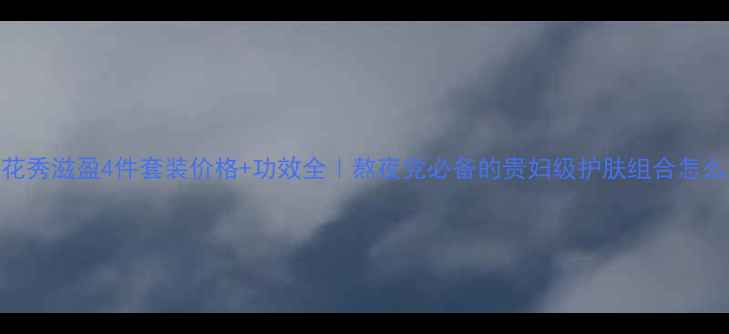 图片 ✨雪花秀滋盈4件套装价格+功效全｜熬夜党必备的贵妇级护肤组合怎么选？