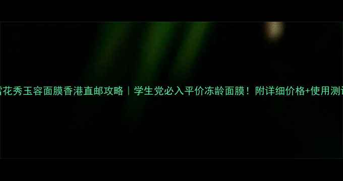 图片 ✨雪花秀玉容面膜香港直邮攻略｜学生党必入平价冻龄面膜！附详细价格+使用测评✨
