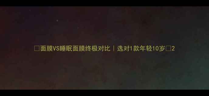 图片 ✨面膜VS睡眠面膜终极对比｜选对1款年轻10岁✨2