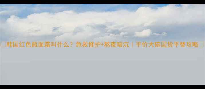 图片 ✨韩国红色瓶面霜叫什么？急救修护+熬夜暗沉｜平价大碗国货平替攻略🌟
