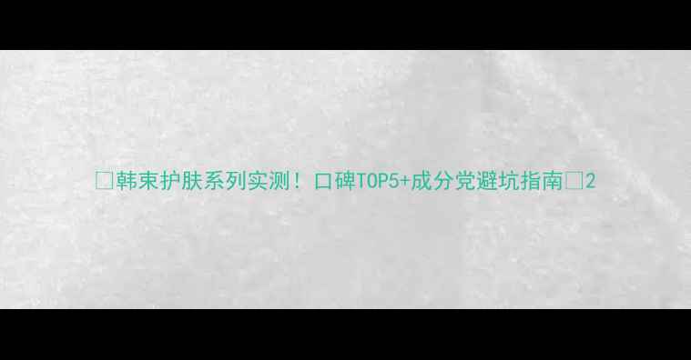图片 ✨韩束护肤系列实测！口碑TOP5+成分党避坑指南✨2