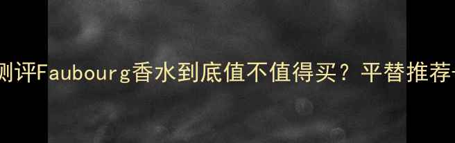 图片 ✨香奈儿小众香水测评Faubourg香水到底值不值得买？平替推荐+使用技巧大公开！