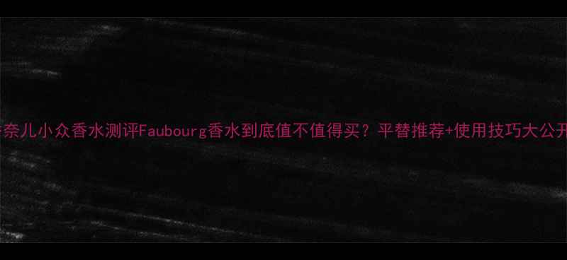 图片 ✨香奈儿小众香水测评Faubourg香水到底值不值得买？平替推荐+使用技巧大公开！1