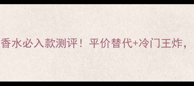 图片 ✨香奈儿男士香水必入款测评！平价替代+冷门王炸，选错款太亏！