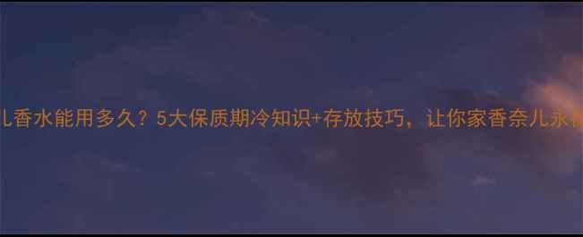 图片 ✨香奈儿香水能用多久？5大保质期冷知识+存放技巧，让你家香奈儿永葆新鲜！