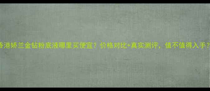图片 ✨香港娇兰金钻粉底液哪里买便宜？价格对比+真实测评，值不值得入手？✨