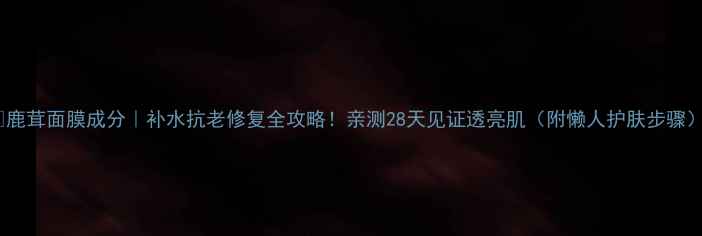 图片 ✨鹿茸面膜成分｜补水抗老修复全攻略！亲测28天见证透亮肌（附懒人护肤步骤）2