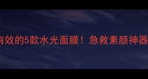 图片 ✨💦李小璐亲测有效的5款水光面膜！急救素颜神器+成分党避坑指南