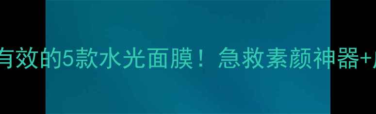 图片 ✨💦李小璐亲测有效的5款水光面膜！急救素颜神器+成分党避坑指南1