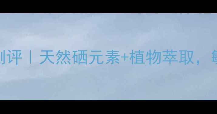 图片 ✨🔥土家硒泥坊国货护肤套装测评｜天然硒元素+植物萃取，敏感肌也能用的深层补水攻略！