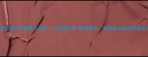 图片 ✨🔥土家硒泥坊国货护肤套装测评｜天然硒元素+植物萃取，敏感肌也能用的深层补水攻略！2