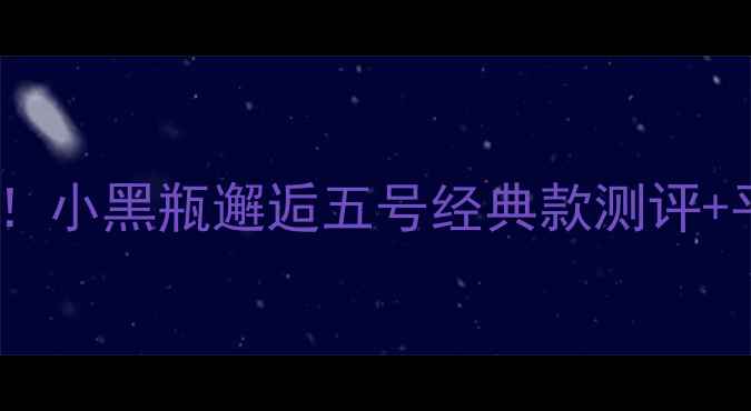 图片 ✨🔥💄香奈儿香水全！小黑瓶邂逅五号经典款测评+平价替代清单💄🔥✨2