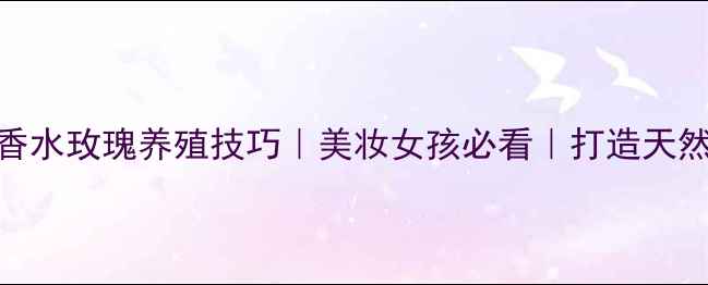 图片 ❄️冬季香水玫瑰养殖技巧｜美妆女孩必看｜打造天然香水手作