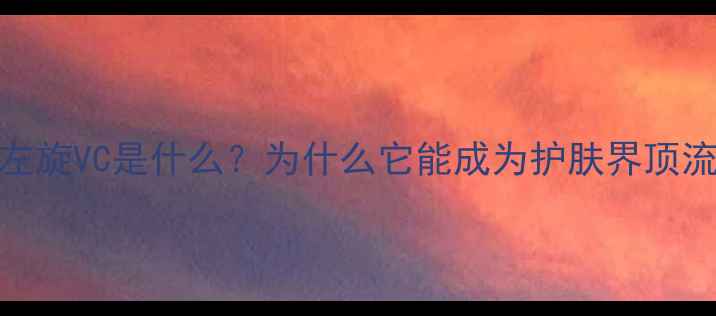 图片 ❶左旋VC是什么？为什么它能成为护肤界顶流？
