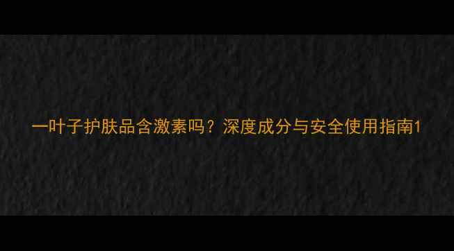 图片 一叶子护肤品含激素吗？深度成分与安全使用指南1