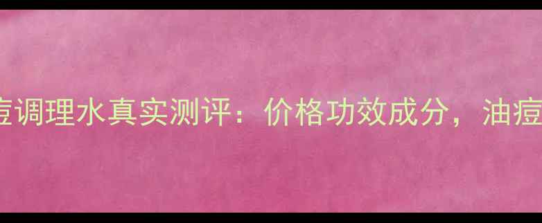图片 一清堂清痘调理水真实测评：价格功效成分，油痘肌必看！2