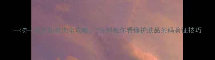 图片 一物一码防伪查询全攻略：3分钟教你看懂护肤品条码验证技巧