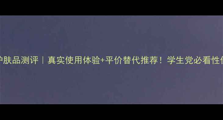 图片 丁家宜护肤品测评｜真实使用体验+平价替代推荐！学生党必看性价比清单