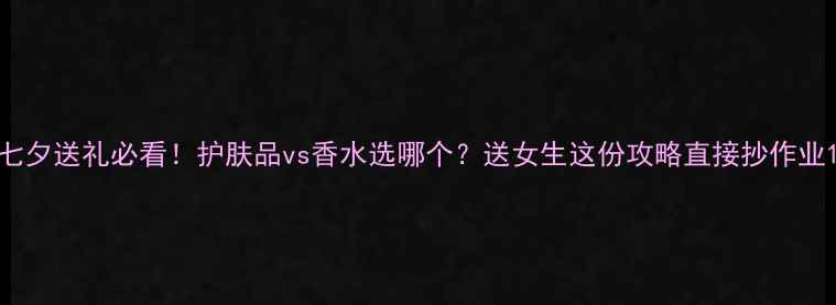 图片 七夕送礼必看！护肤品vs香水选哪个？送女生这份攻略直接抄作业1
