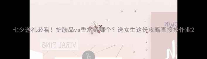 图片 七夕送礼必看！护肤品vs香水选哪个？送女生这份攻略直接抄作业2