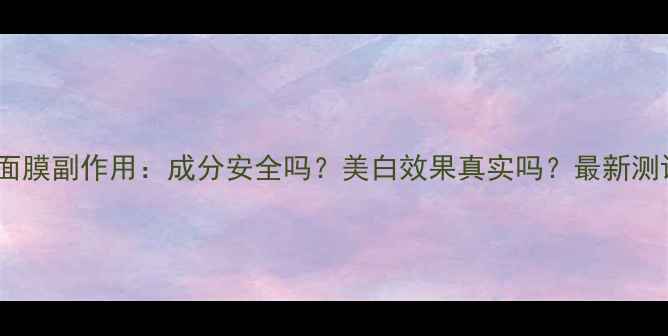 图片 七子白面膜副作用：成分安全吗？美白效果真实吗？最新测评报告2