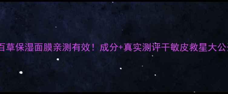 图片 七百草保湿面膜亲测有效！成分+真实测评干敏皮救星大公开1