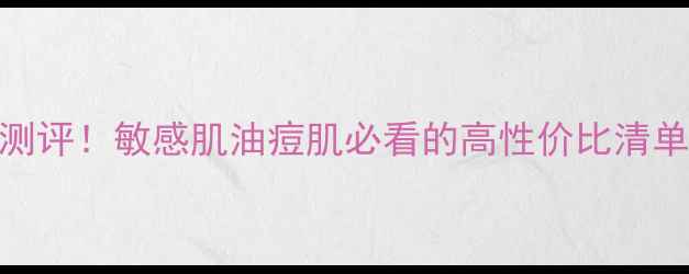 图片 万宁口碑护肤品大测评！敏感肌油痘肌必看的高性价比清单（附真实成分表）