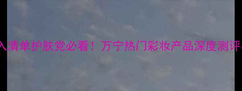 图片 万宁彩妆必入清单护肤党必看！万宁热门彩妆产品深度测评与搭配攻略1
