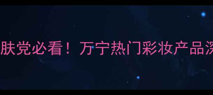 图片 万宁彩妆必入清单护肤党必看！万宁热门彩妆产品深度测评与搭配攻略2