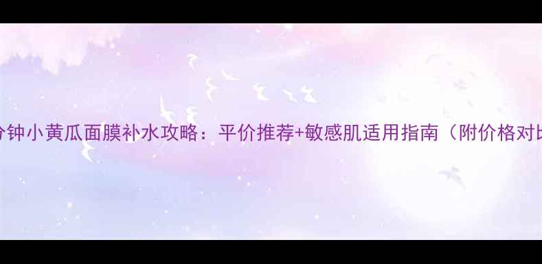 图片 三分钟小黄瓜面膜补水攻略：平价推荐+敏感肌适用指南（附价格对比）