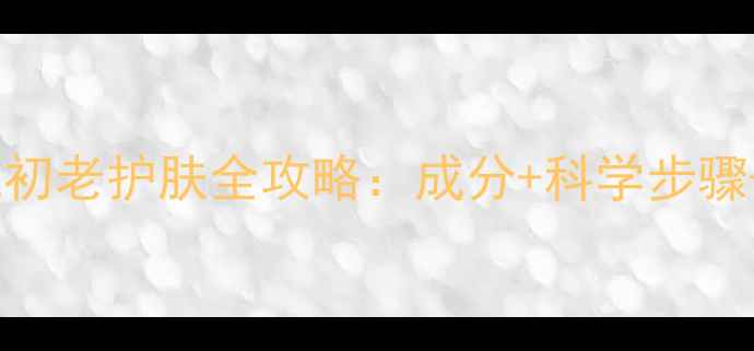 图片 三十五岁抗初老护肤全攻略：成分+科学步骤+避坑指南2