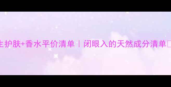 图片 三宅一生护肤+香水平价清单｜闭眼入的天然成分清单💚必看！