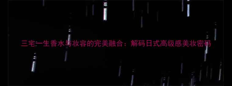 图片 三宅一生香水与妆容的完美融合：解码日式高级感美妆密码