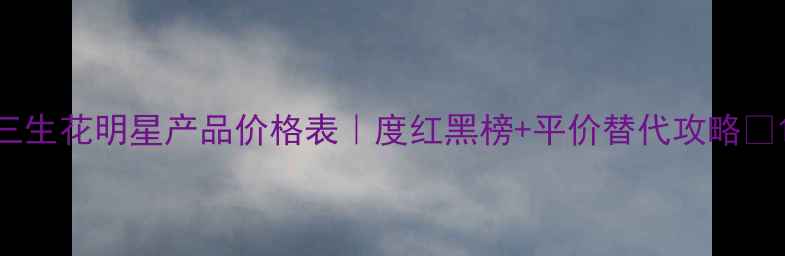图片 三生花明星产品价格表｜度红黑榜+平价替代攻略✨1