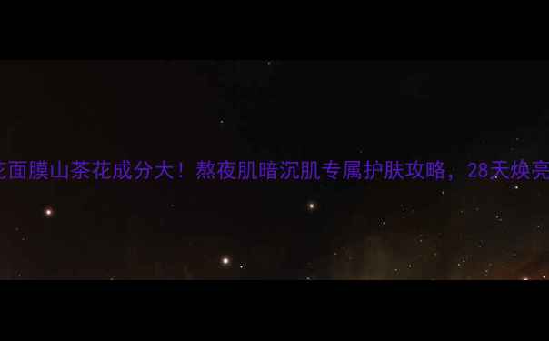 图片 三生花面膜山茶花成分大！熬夜肌暗沉肌专属护肤攻略，28天焕亮透白1