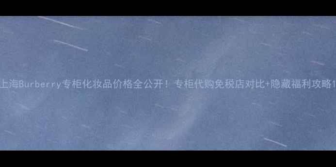 图片 上海Burberry专柜化妆品价格全公开！专柜代购免税店对比+隐藏福利攻略1
