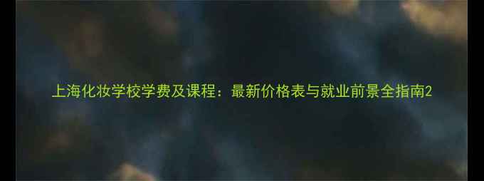 图片 上海化妆学校学费及课程：最新价格表与就业前景全指南2