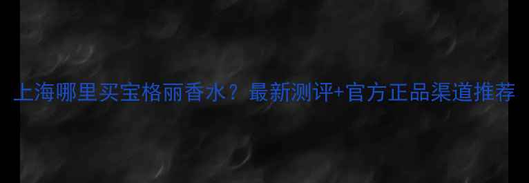 图片 上海哪里买宝格丽香水？最新测评+官方正品渠道推荐