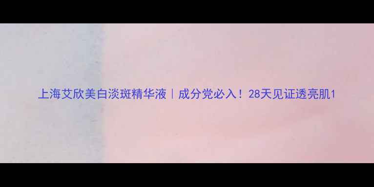 图片 上海艾欣美白淡斑精华液｜成分党必入！28天见证透亮肌1