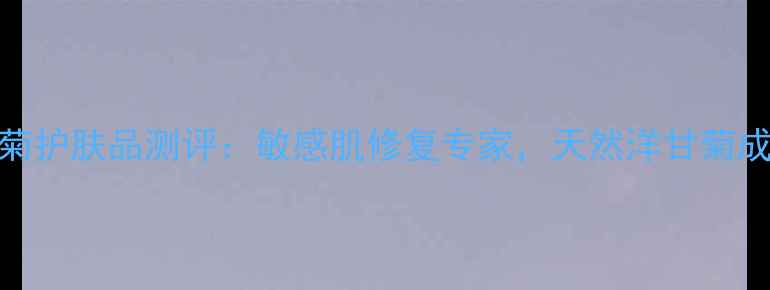 图片 上海蓝芯洋甘菊护肤品测评：敏感肌修复专家，天然洋甘菊成分与使用心得