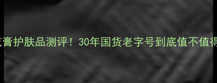图片 上海雪花膏护肤品测评！30年国货老字号到底值不值得入？🌸2