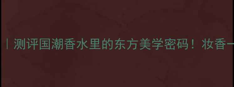 图片 上海香氛年度爱用｜测评国潮香水里的东方美学密码！妆香一体的秘密大公开2