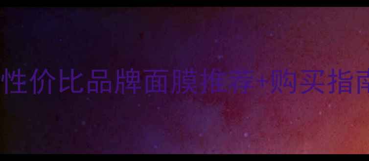 图片 下元节必看！10款高性价比品牌面膜推荐+购买指南（附平价替代品）1