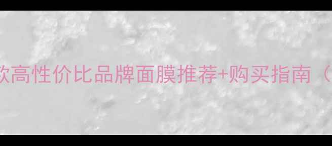 图片 下元节必看！10款高性价比品牌面膜推荐+购买指南（附平价替代品）2