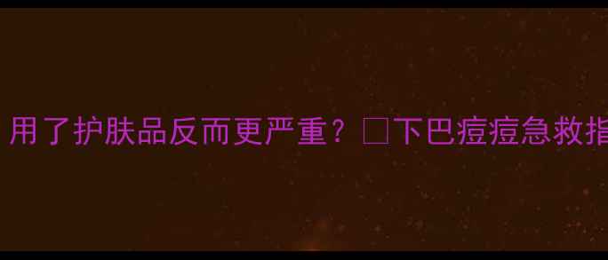 图片 下巴长痘反复发作？用了护肤品反而更严重？💥下巴痘痘急救指南+避雷攻略来了！